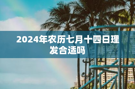 2025年农历七月十四日理发合适吗