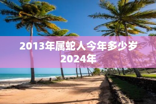 2013年属蛇人今年多少岁2025年