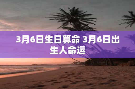 3月6日生日算命 3月6日出生人命运
