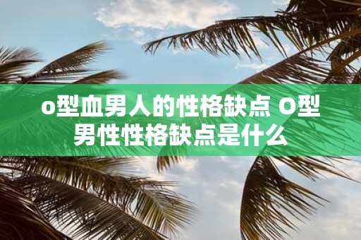 o型血男人的性格缺点 O型男性性格缺点是什么