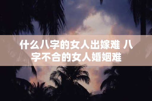 什么八字的女人出嫁难 八字不合的女人婚姻难