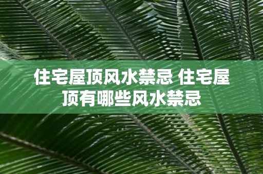 住宅屋顶风水禁忌 住宅屋顶有哪些风水禁忌