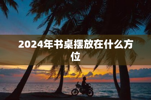 2025年书桌摆放在什么方位