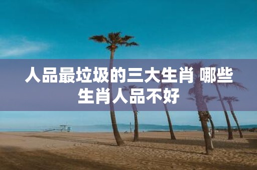 人品最垃圾的三大生肖 哪些生肖人品不好