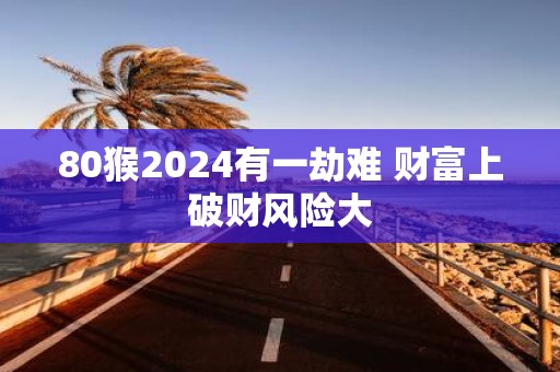 80猴2025有一劫难 财富上破财风险大