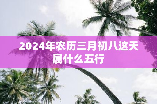 2025年农历三月初八这天属什么五行