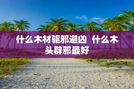 什么木材驱邪避凶 什么木头辟邪最好