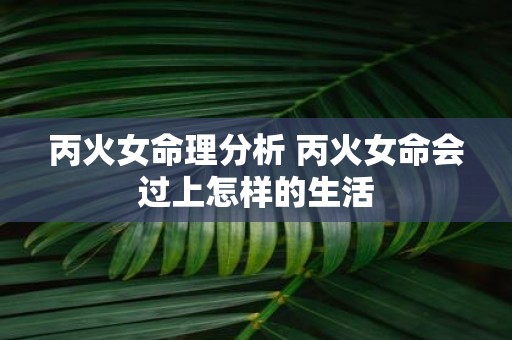 丙火女命理分析 丙火女命会过上怎样的生活