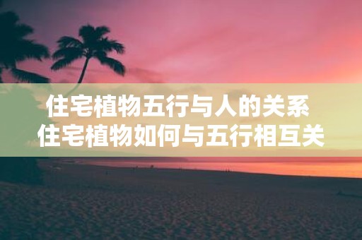 住宅植物五行与人的关系 住宅植物如何与五行相互关联