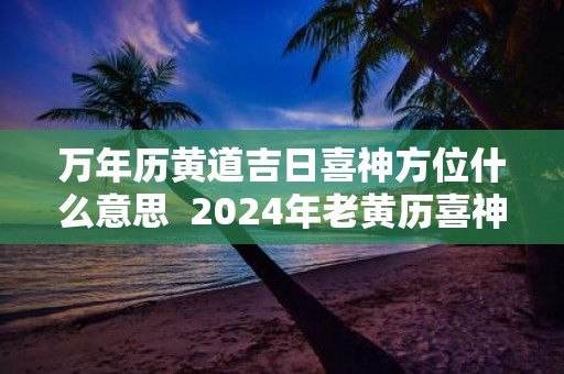 万年历黄道吉日喜神方位什么意思 2025年老黄历喜神方位查询表