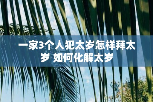 一家3个人犯太岁怎样拜太岁 如何化解太岁