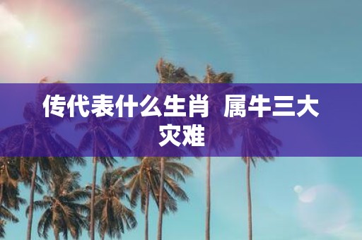 传代表什么生肖 属牛三大灾难