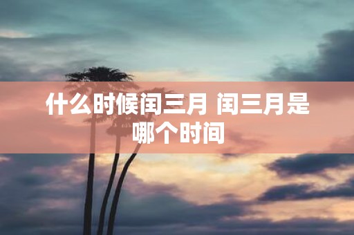 什么时候闰三月 闰三月是哪个时间
