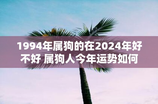 1994年属狗的在2025年好不好 属狗人今年运势如何