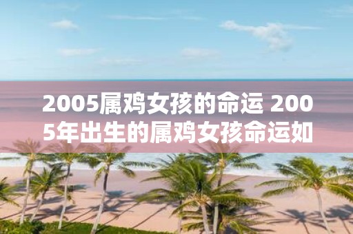 2005属鸡女孩的命运 2005年出生的属鸡女孩命运如何