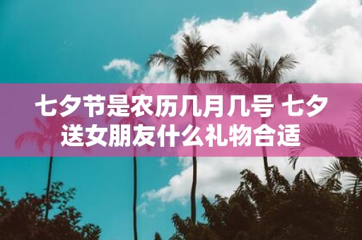 七夕节是农历几月几号 七夕送女朋友什么礼物合适