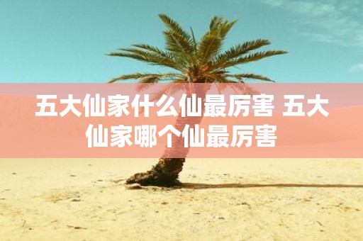 五大仙家什么仙最厉害 五大仙家哪个仙最厉害