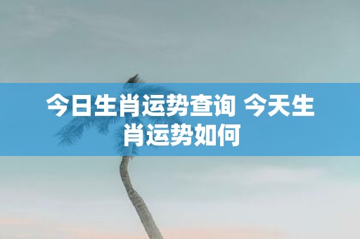今日生肖运势查询 今天生肖运势如何