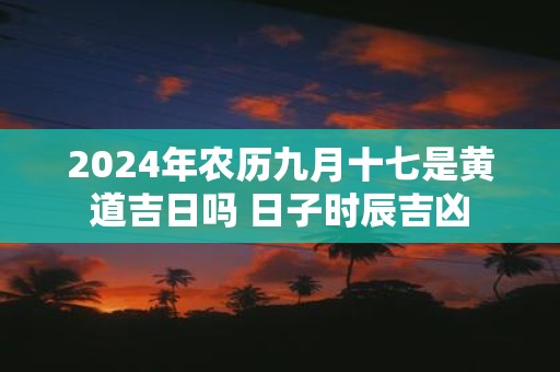 2025年农历九月十七是黄道吉日吗 日子时辰吉凶