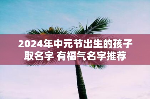 2025年中元节出生的孩子取名字 有福气名字推荐