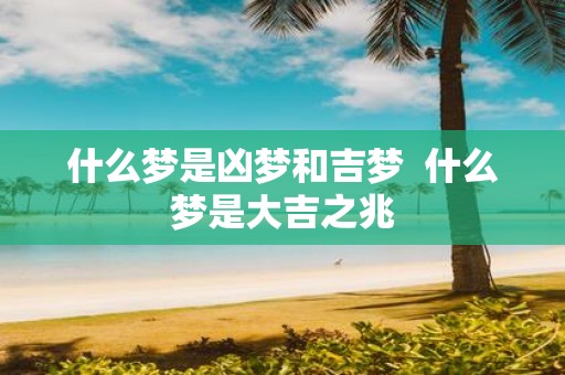 什么梦是凶梦和吉梦 什么梦是大吉之兆