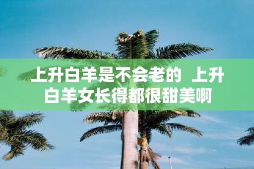 上升白羊是不会老的 上升白羊女长得都很甜美啊