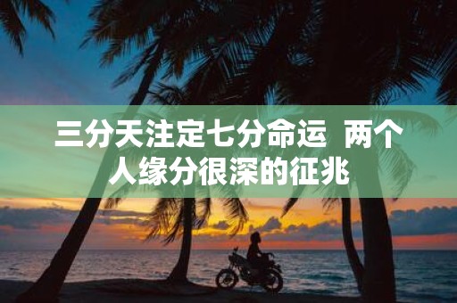三分天注定七分命运 两个人缘分很深的征兆