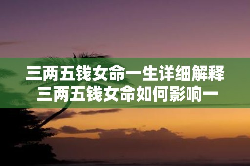 三两五钱女命一生详细解释 三两五钱女命如何影响一生