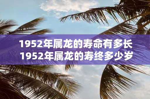 1952年属龙的寿命有多长 1952年属龙的寿终多少岁