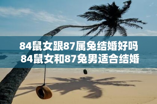 84鼠女跟87属兔结婚好吗 84鼠女和87兔男适合结婚吗