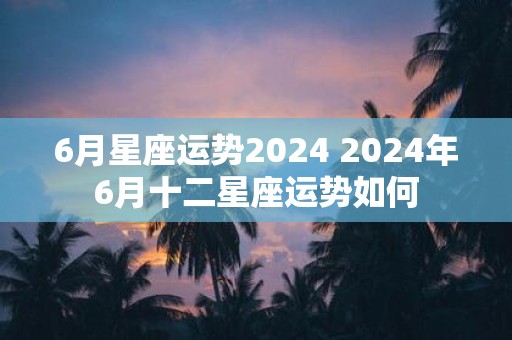 6月星座运势2025 2025年6月十二星座运势如何