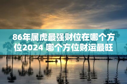 86年属虎最强财位在哪个方位2025 哪个方位财运最旺