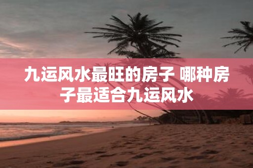 九运风水最旺的房子 哪种房子最适合九运风水
