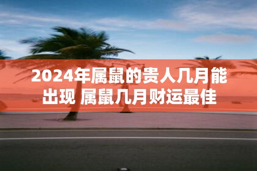 2025年属鼠的贵人几月能出现 属鼠几月财运最佳