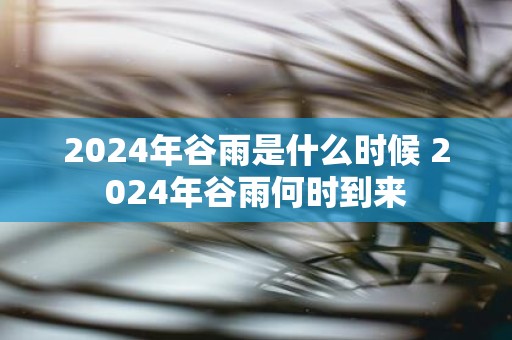 2025年谷雨是什么时候 2025年谷雨何时到来