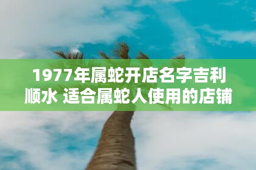 1977年属蛇开店名字吉利顺水 适合属蛇人使用的店铺名字