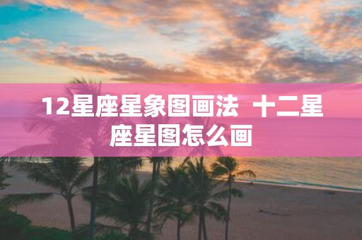 12星座星象图画法 十二星座星图怎么画