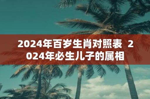 2025年百岁生肖对照表 2025年必生儿子的属相