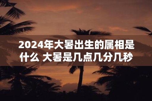 2025年大暑出生的属相是什么 大暑是几点几分几秒