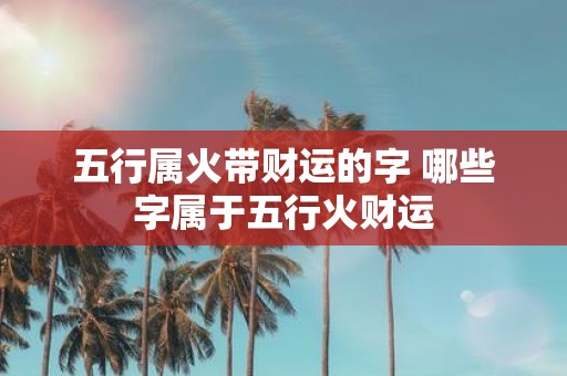 五行属火带财运的字 哪些字属于五行火财运
