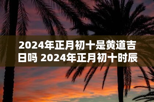 2025年正月初十是黄道吉日吗 2025年正月初十时辰吉凶一览表