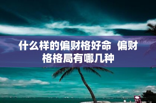 什么样的偏财格好命 偏财格格局有哪几种
