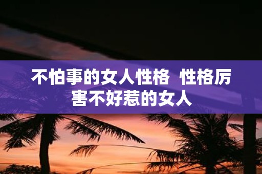 不怕事的女人性格 性格厉害不好惹的女人