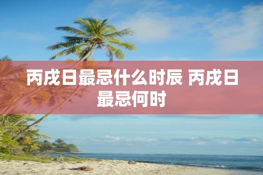 丙戌日最忌什么时辰 丙戌日最忌何时