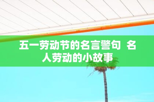 五一劳动节的名言警句 名人劳动的小故事