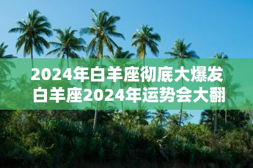 2025年白羊座彻底大爆发 白羊座2025年运势会大翻身吗