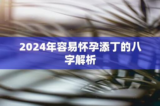 2025年容易怀孕添丁的八字解析