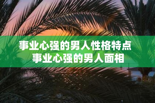 事业心强的男人性格特点 事业心强的男人面相