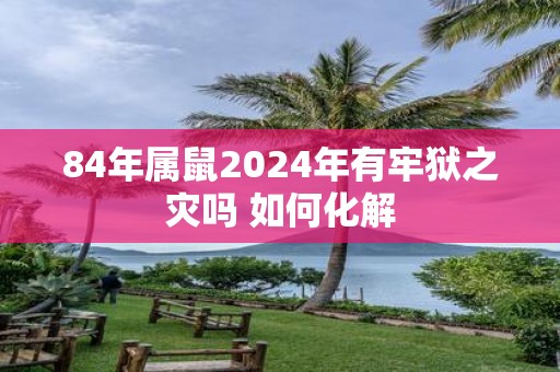 84年属鼠2025年有牢狱之灾吗 如何化解