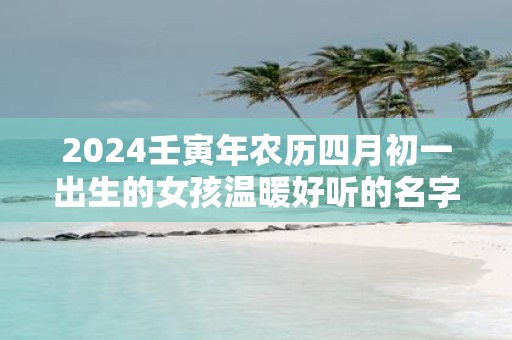 2025壬寅年农历四月初一出生的女孩温暖好听的名字大全